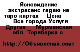 Ясновидение экстрасенс гадаю на таро картах  › Цена ­ 1 000 - Все города Услуги » Другие   . Мурманская обл.,Териберка с.